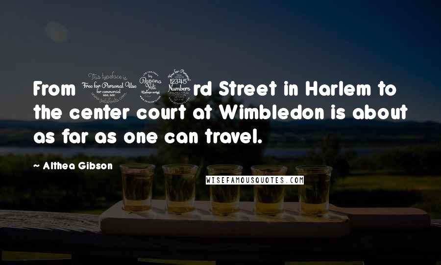 Althea Gibson Quotes: From 143rd Street in Harlem to the center court at Wimbledon is about as far as one can travel.