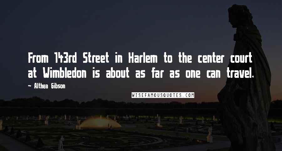Althea Gibson Quotes: From 143rd Street in Harlem to the center court at Wimbledon is about as far as one can travel.