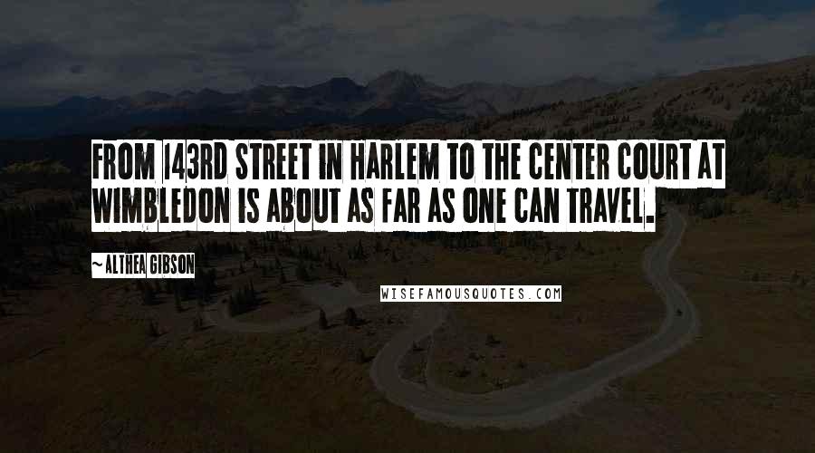 Althea Gibson Quotes: From 143rd Street in Harlem to the center court at Wimbledon is about as far as one can travel.