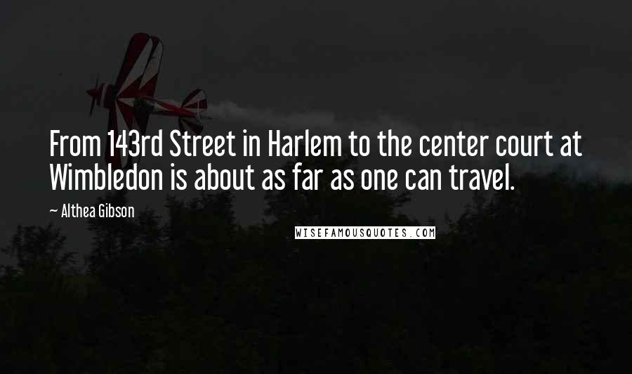 Althea Gibson Quotes: From 143rd Street in Harlem to the center court at Wimbledon is about as far as one can travel.