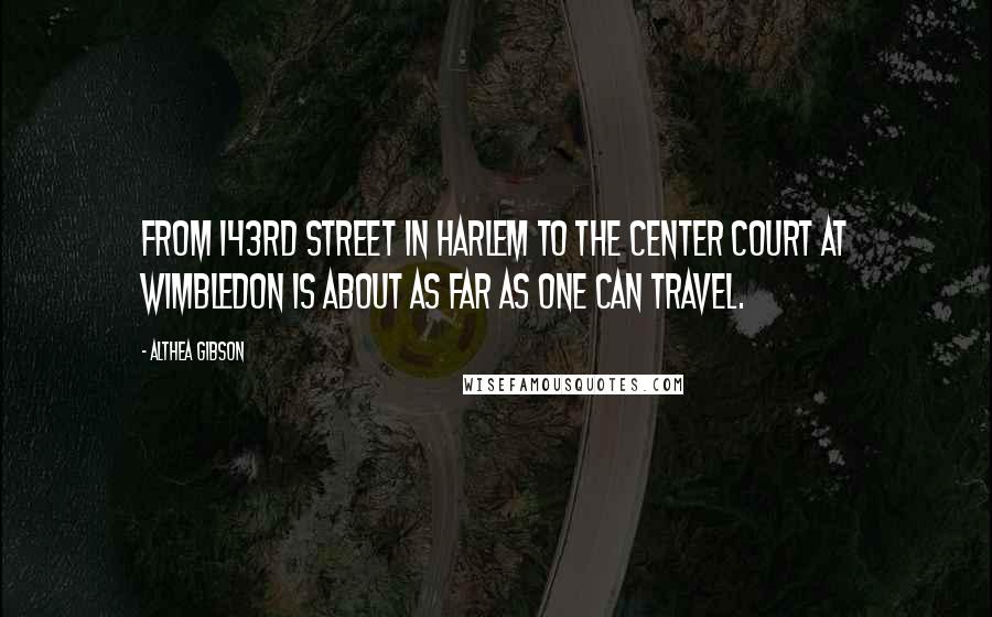 Althea Gibson Quotes: From 143rd Street in Harlem to the center court at Wimbledon is about as far as one can travel.