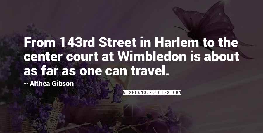 Althea Gibson Quotes: From 143rd Street in Harlem to the center court at Wimbledon is about as far as one can travel.