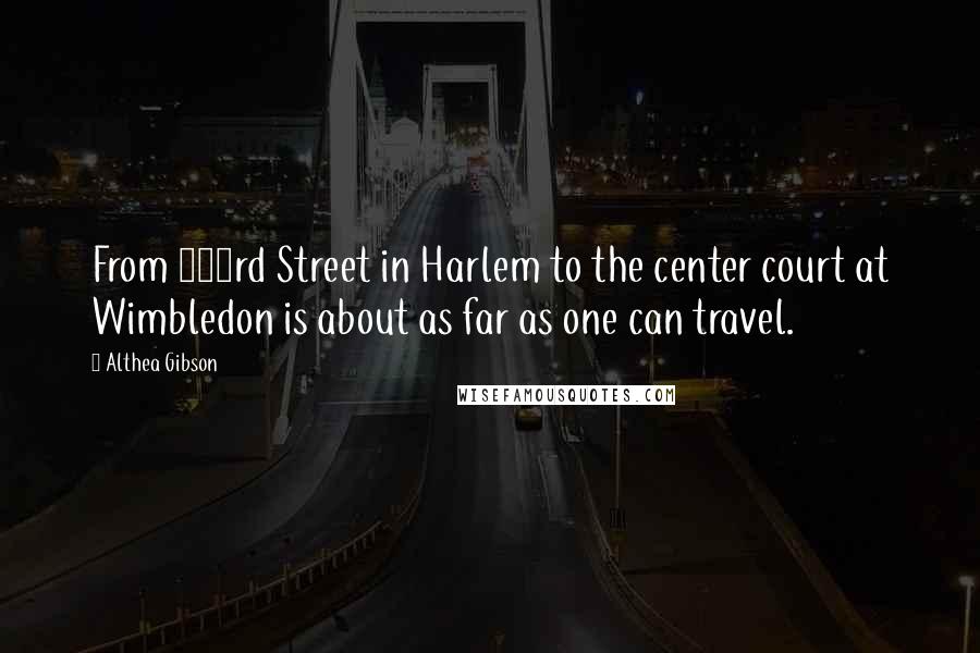 Althea Gibson Quotes: From 143rd Street in Harlem to the center court at Wimbledon is about as far as one can travel.