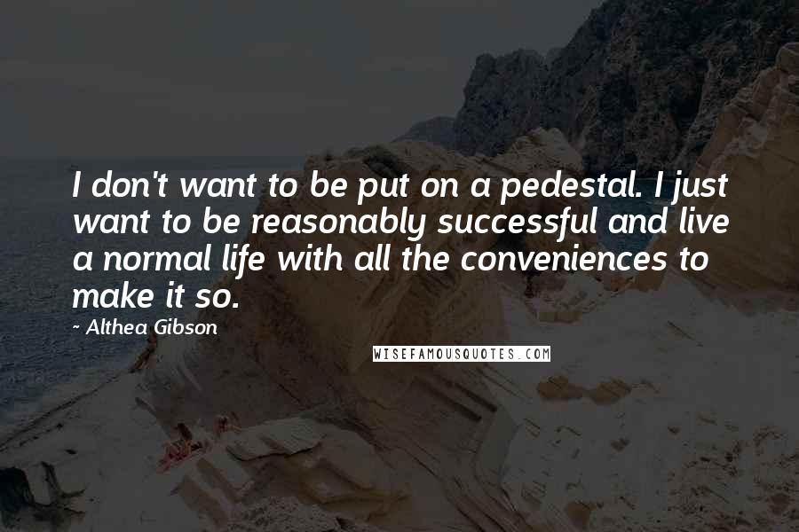 Althea Gibson Quotes: I don't want to be put on a pedestal. I just want to be reasonably successful and live a normal life with all the conveniences to make it so.