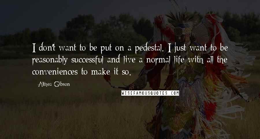 Althea Gibson Quotes: I don't want to be put on a pedestal. I just want to be reasonably successful and live a normal life with all the conveniences to make it so.