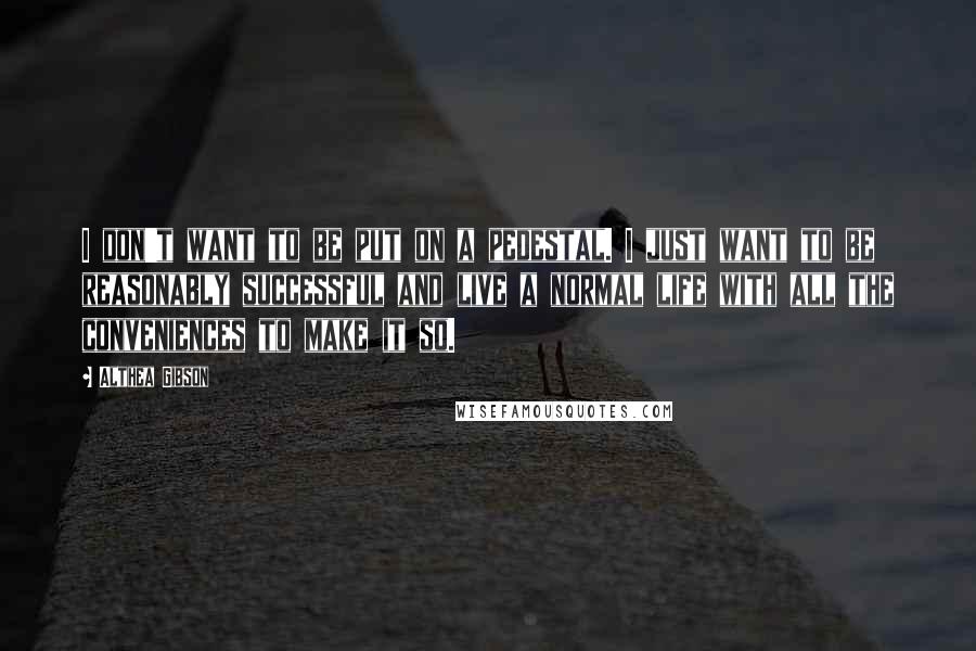 Althea Gibson Quotes: I don't want to be put on a pedestal. I just want to be reasonably successful and live a normal life with all the conveniences to make it so.
