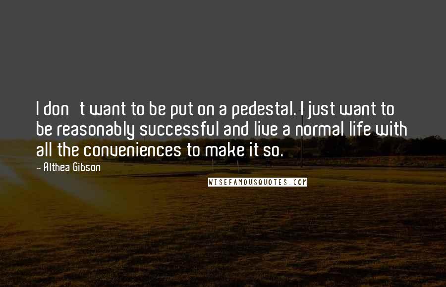 Althea Gibson Quotes: I don't want to be put on a pedestal. I just want to be reasonably successful and live a normal life with all the conveniences to make it so.