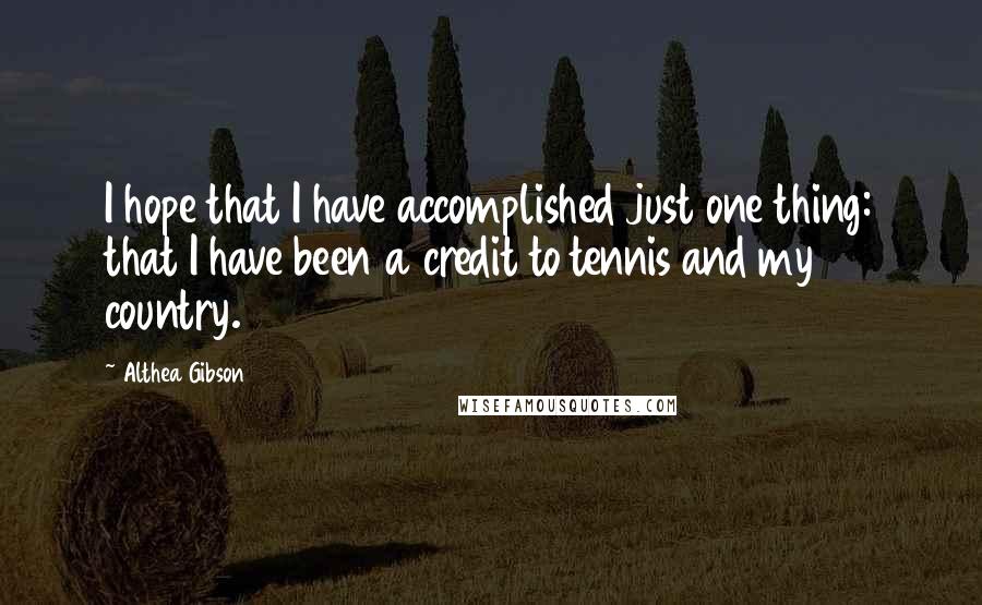 Althea Gibson Quotes: I hope that I have accomplished just one thing: that I have been a credit to tennis and my country.