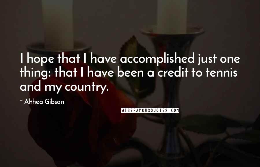 Althea Gibson Quotes: I hope that I have accomplished just one thing: that I have been a credit to tennis and my country.