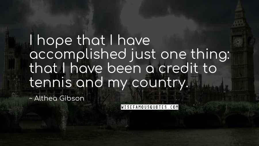 Althea Gibson Quotes: I hope that I have accomplished just one thing: that I have been a credit to tennis and my country.