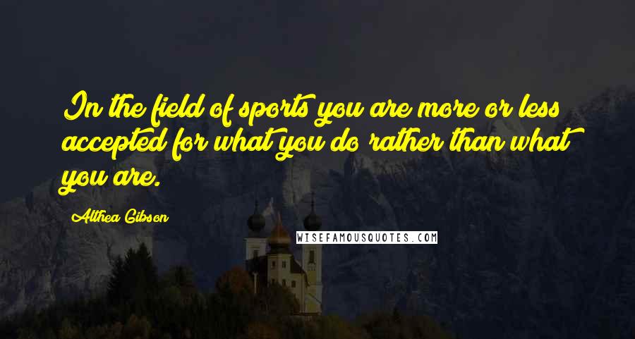 Althea Gibson Quotes: In the field of sports you are more or less accepted for what you do rather than what you are.