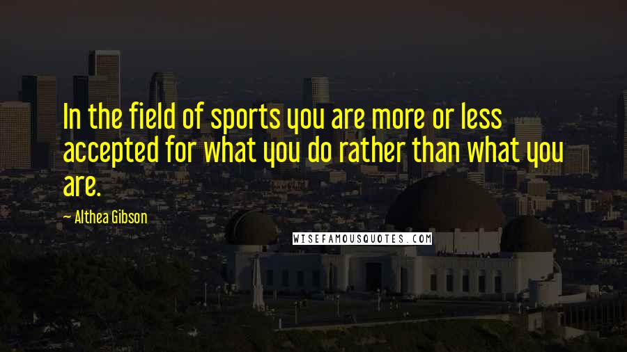 Althea Gibson Quotes: In the field of sports you are more or less accepted for what you do rather than what you are.