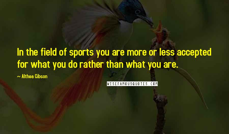 Althea Gibson Quotes: In the field of sports you are more or less accepted for what you do rather than what you are.