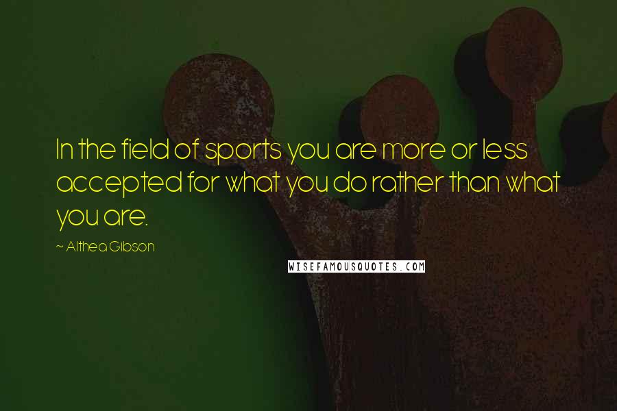 Althea Gibson Quotes: In the field of sports you are more or less accepted for what you do rather than what you are.