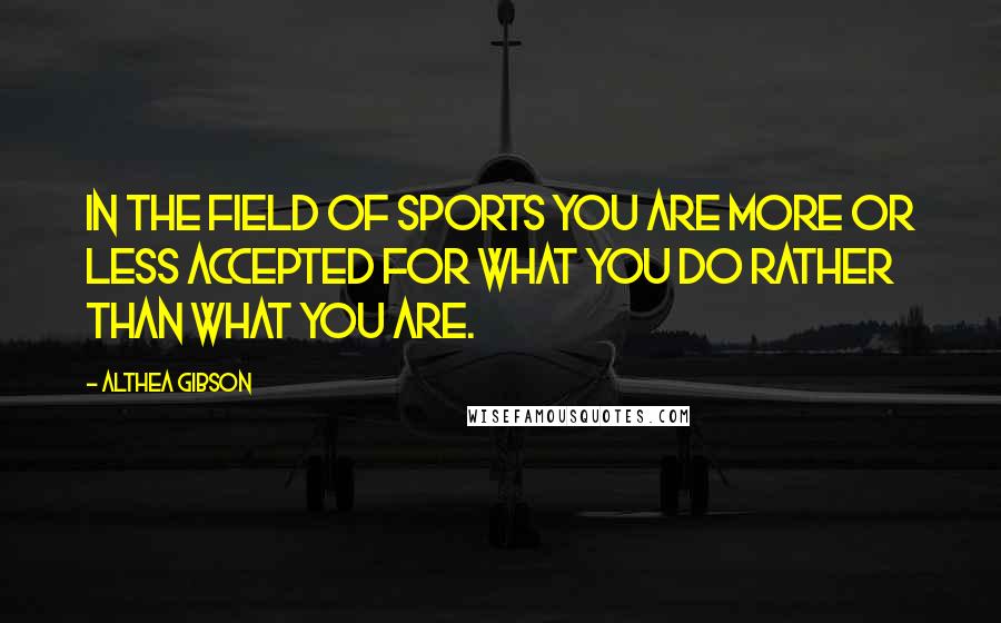 Althea Gibson Quotes: In the field of sports you are more or less accepted for what you do rather than what you are.