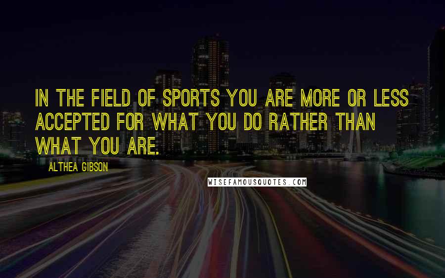 Althea Gibson Quotes: In the field of sports you are more or less accepted for what you do rather than what you are.