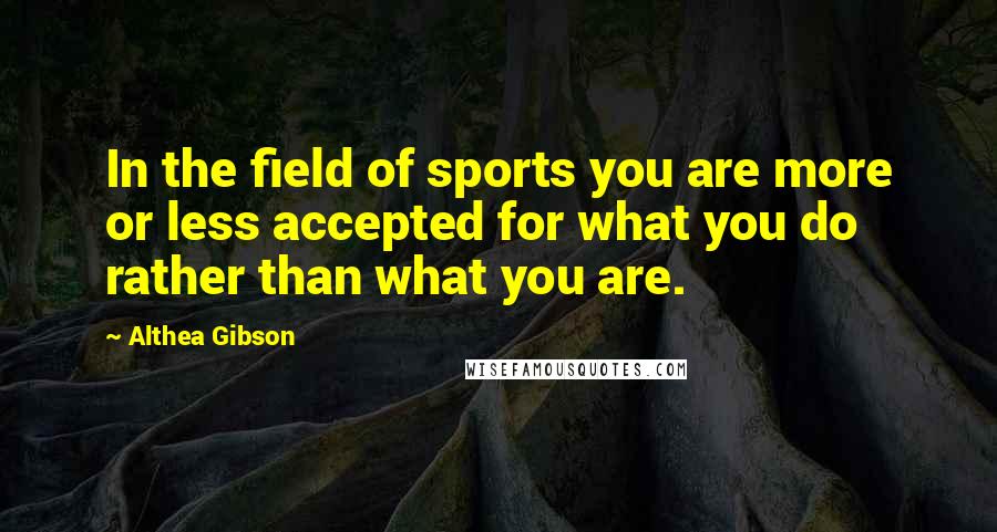 Althea Gibson Quotes: In the field of sports you are more or less accepted for what you do rather than what you are.