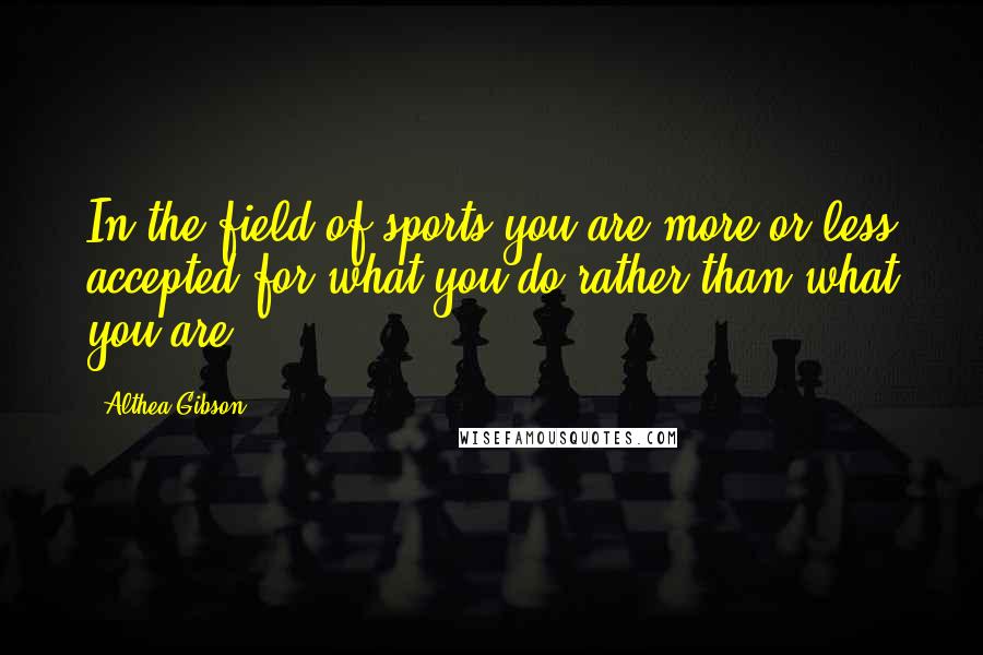 Althea Gibson Quotes: In the field of sports you are more or less accepted for what you do rather than what you are.