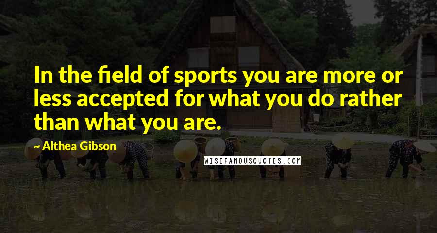 Althea Gibson Quotes: In the field of sports you are more or less accepted for what you do rather than what you are.