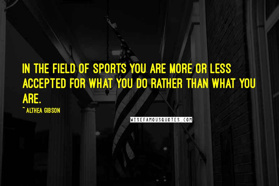 Althea Gibson Quotes: In the field of sports you are more or less accepted for what you do rather than what you are.