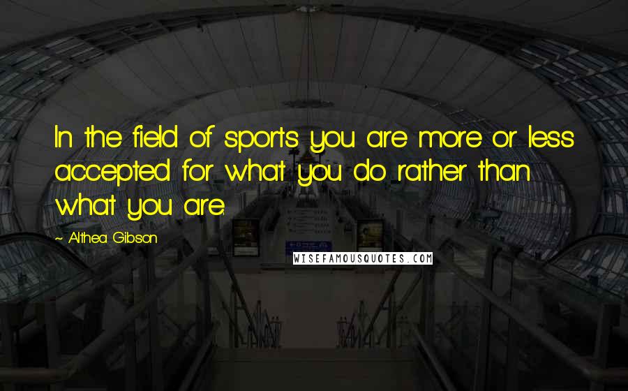 Althea Gibson Quotes: In the field of sports you are more or less accepted for what you do rather than what you are.