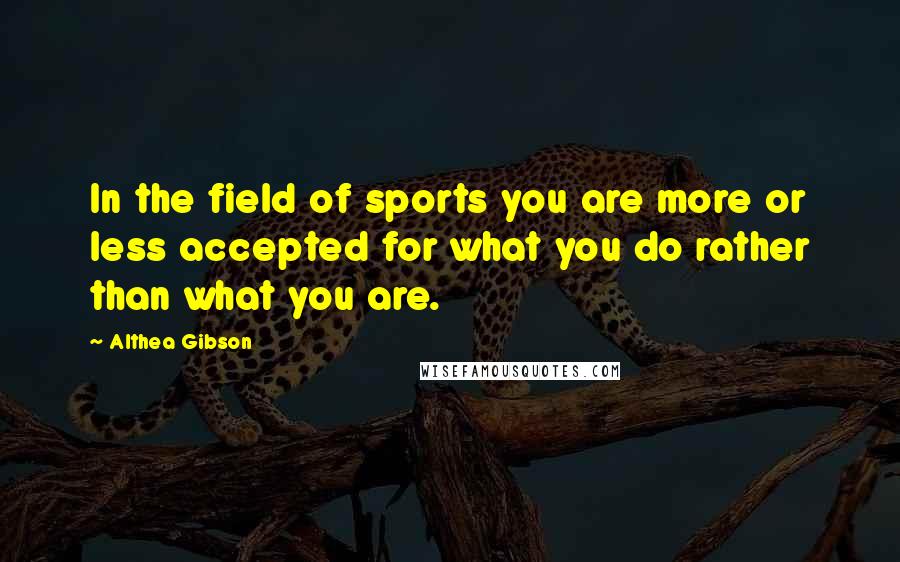 Althea Gibson Quotes: In the field of sports you are more or less accepted for what you do rather than what you are.