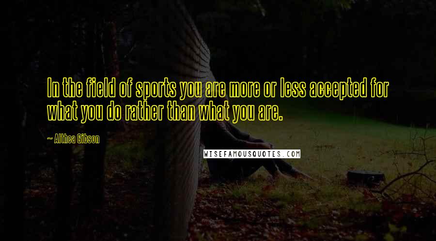 Althea Gibson Quotes: In the field of sports you are more or less accepted for what you do rather than what you are.