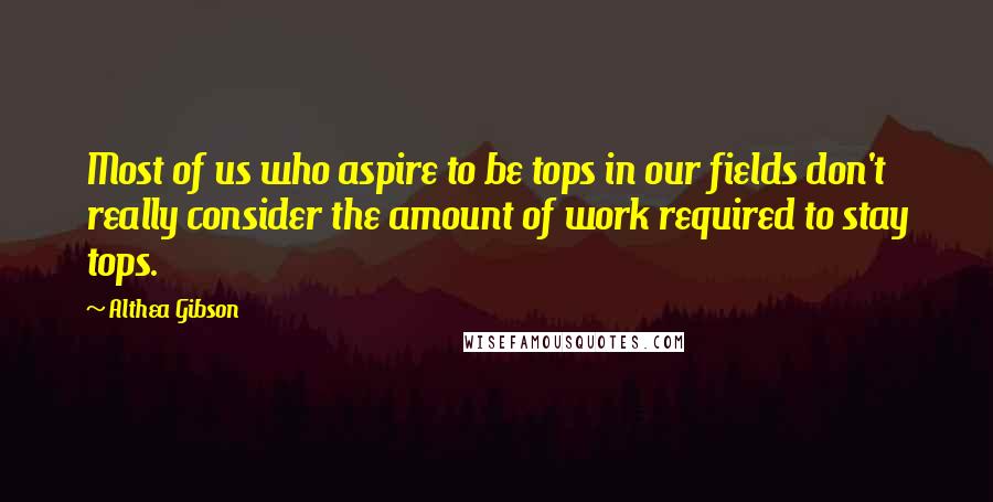 Althea Gibson Quotes: Most of us who aspire to be tops in our fields don't really consider the amount of work required to stay tops.