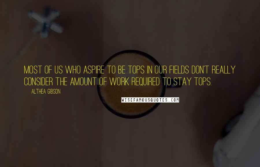 Althea Gibson Quotes: Most of us who aspire to be tops in our fields don't really consider the amount of work required to stay tops.