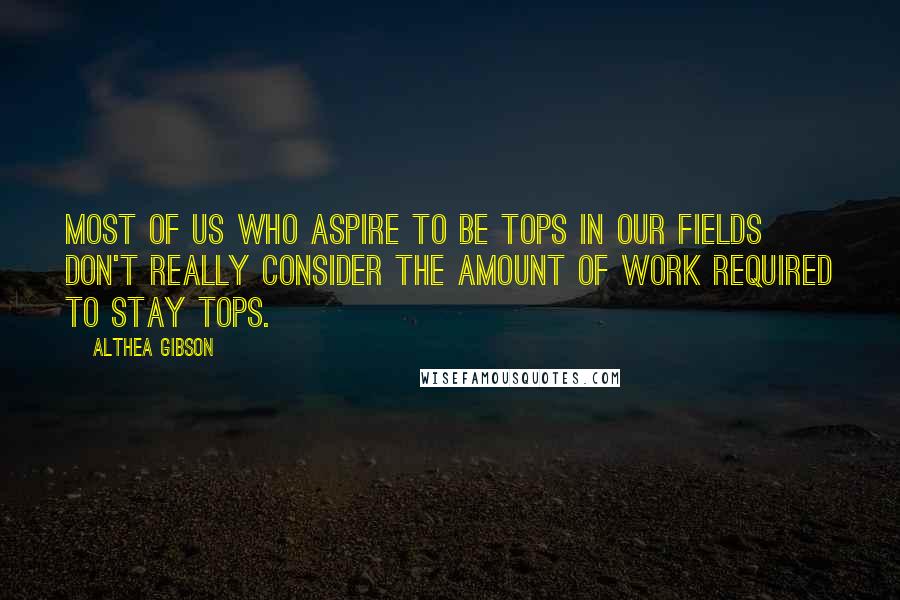 Althea Gibson Quotes: Most of us who aspire to be tops in our fields don't really consider the amount of work required to stay tops.