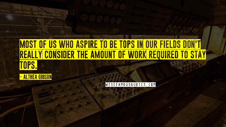Althea Gibson Quotes: Most of us who aspire to be tops in our fields don't really consider the amount of work required to stay tops.