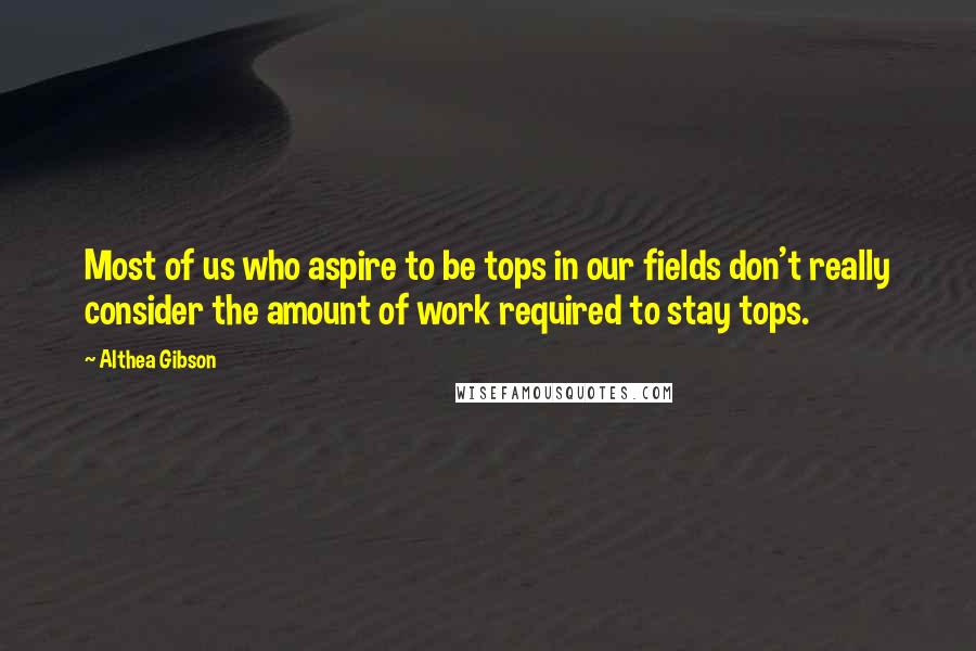 Althea Gibson Quotes: Most of us who aspire to be tops in our fields don't really consider the amount of work required to stay tops.