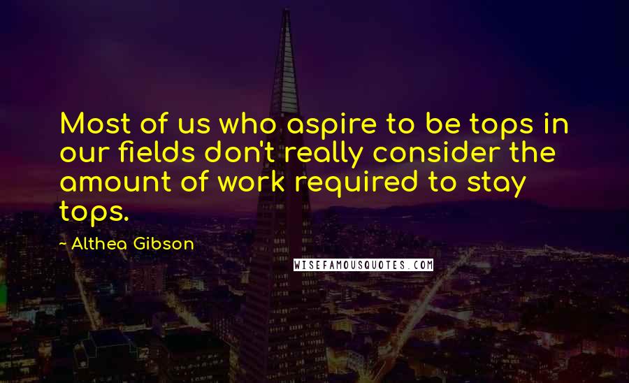 Althea Gibson Quotes: Most of us who aspire to be tops in our fields don't really consider the amount of work required to stay tops.