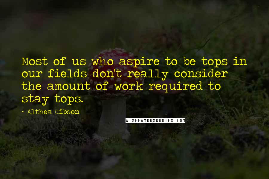 Althea Gibson Quotes: Most of us who aspire to be tops in our fields don't really consider the amount of work required to stay tops.