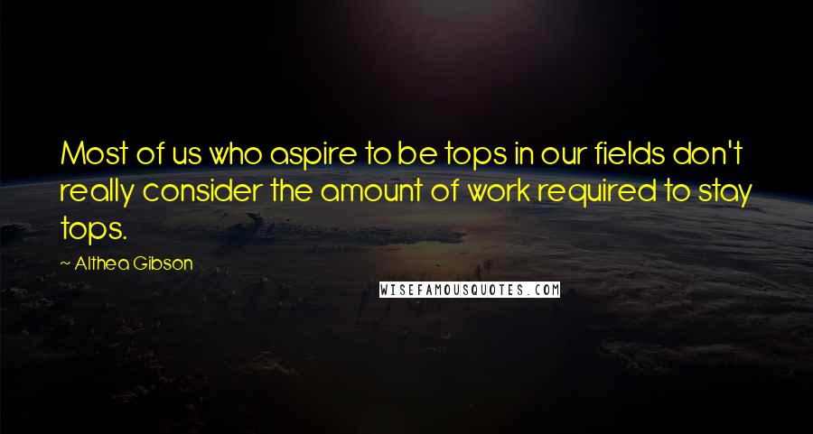 Althea Gibson Quotes: Most of us who aspire to be tops in our fields don't really consider the amount of work required to stay tops.