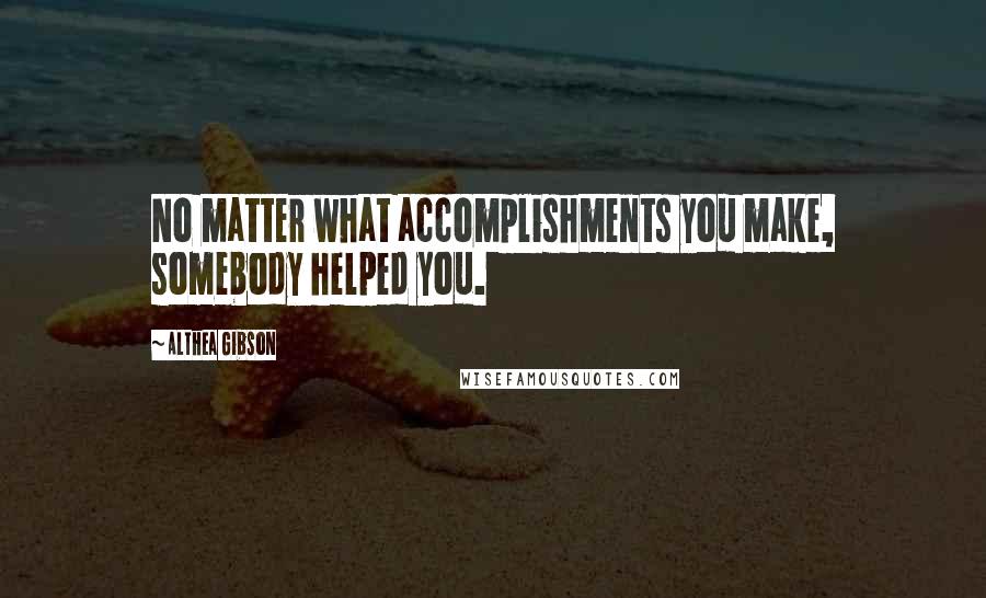 Althea Gibson Quotes: No matter what accomplishments you make, somebody helped you.