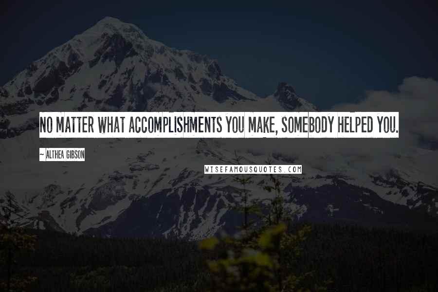 Althea Gibson Quotes: No matter what accomplishments you make, somebody helped you.