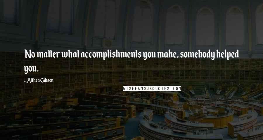 Althea Gibson Quotes: No matter what accomplishments you make, somebody helped you.