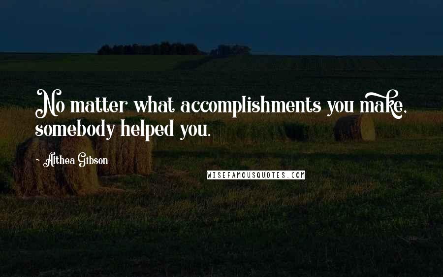 Althea Gibson Quotes: No matter what accomplishments you make, somebody helped you.