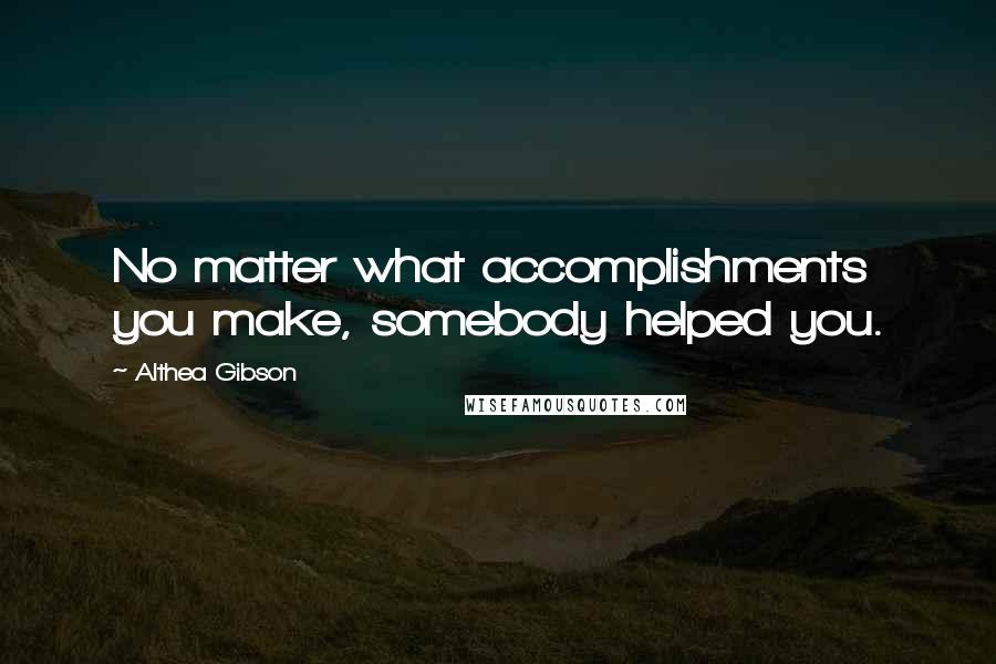 Althea Gibson Quotes: No matter what accomplishments you make, somebody helped you.