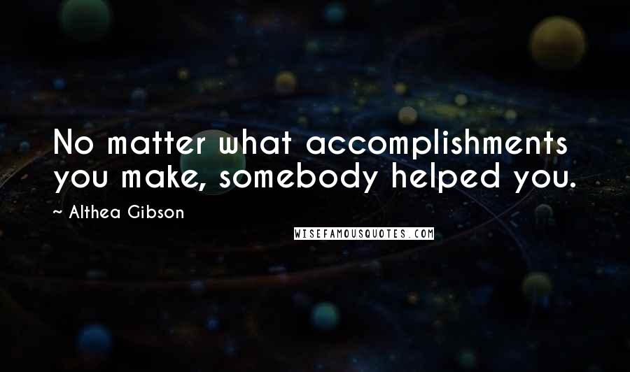 Althea Gibson Quotes: No matter what accomplishments you make, somebody helped you.