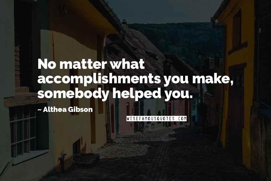 Althea Gibson Quotes: No matter what accomplishments you make, somebody helped you.