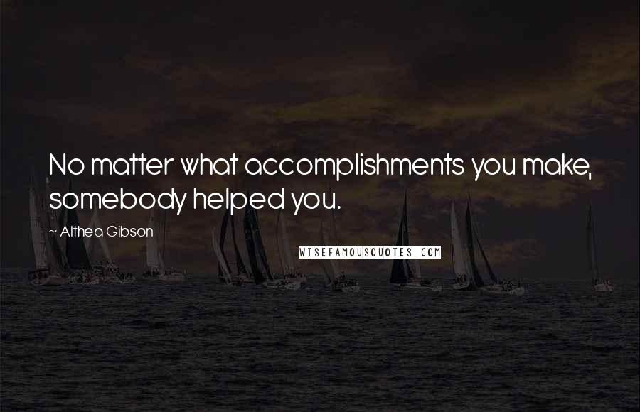 Althea Gibson Quotes: No matter what accomplishments you make, somebody helped you.