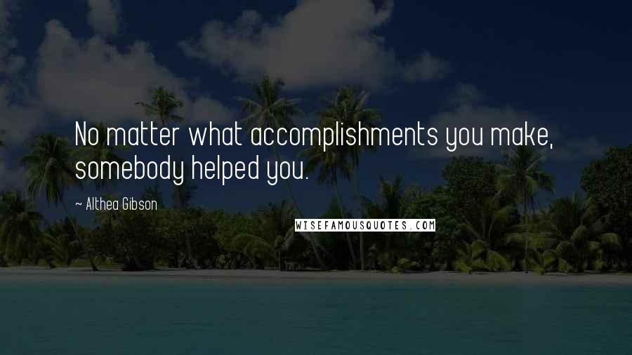 Althea Gibson Quotes: No matter what accomplishments you make, somebody helped you.