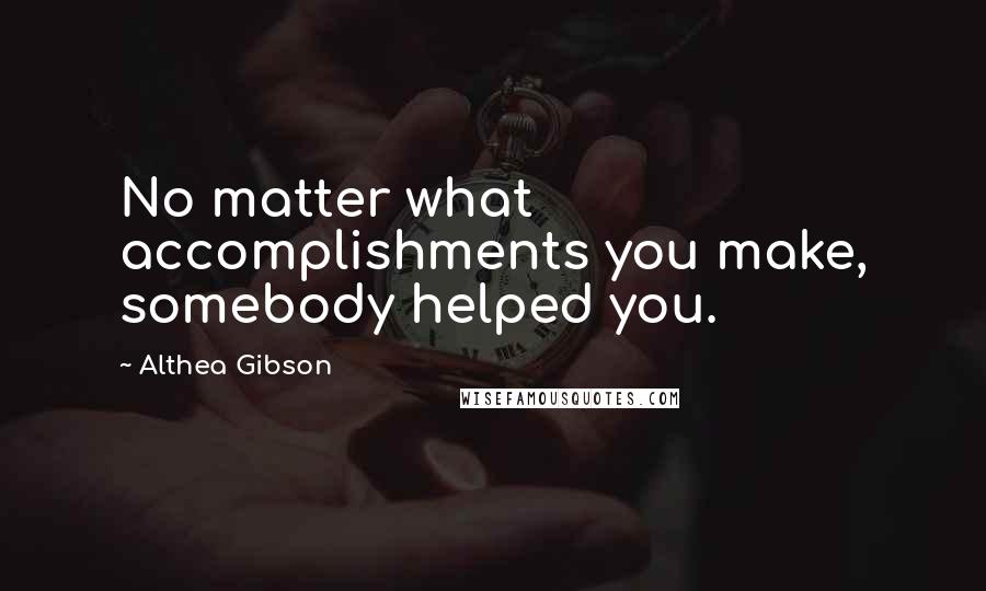 Althea Gibson Quotes: No matter what accomplishments you make, somebody helped you.