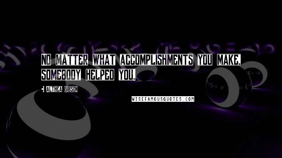 Althea Gibson Quotes: No matter what accomplishments you make, somebody helped you.