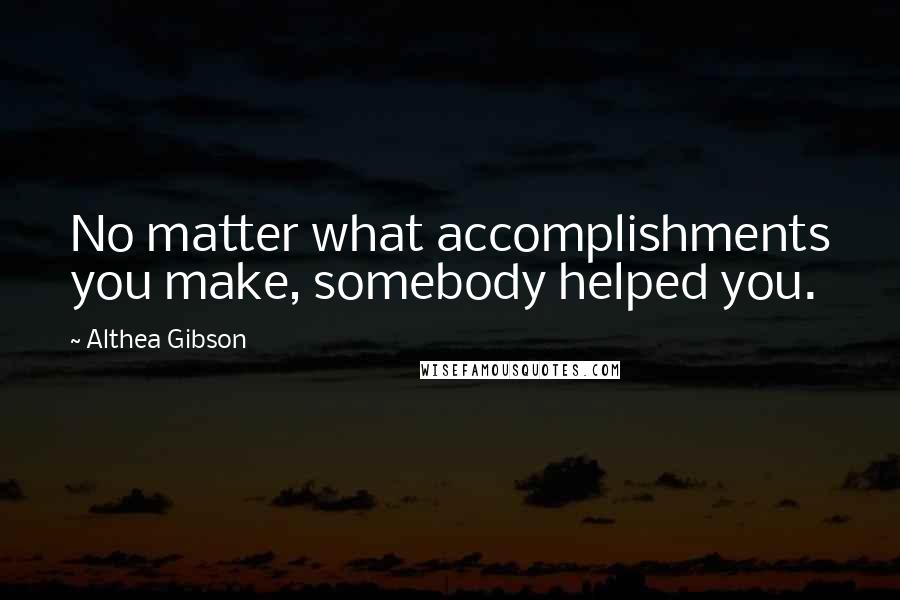 Althea Gibson Quotes: No matter what accomplishments you make, somebody helped you.