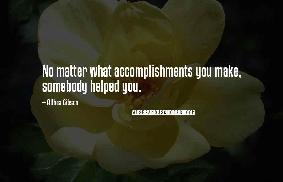 Althea Gibson Quotes: No matter what accomplishments you make, somebody helped you.