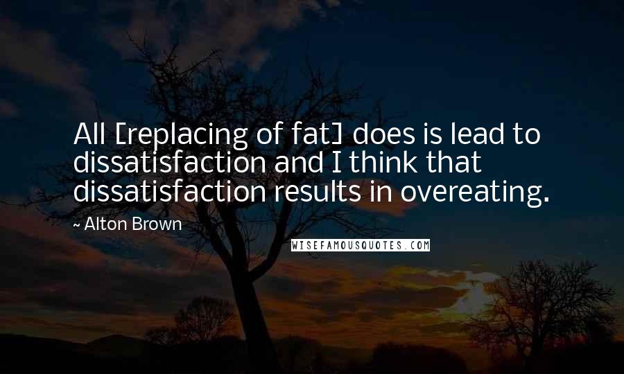 Alton Brown Quotes: All [replacing of fat] does is lead to dissatisfaction and I think that dissatisfaction results in overeating.