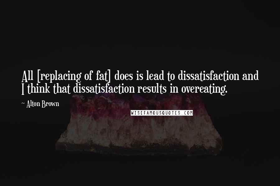 Alton Brown Quotes: All [replacing of fat] does is lead to dissatisfaction and I think that dissatisfaction results in overeating.